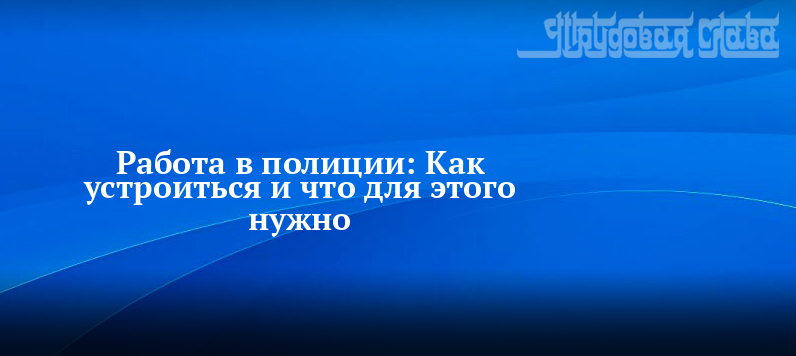 Работа в полиции: Как устроиться и что для этогонужно