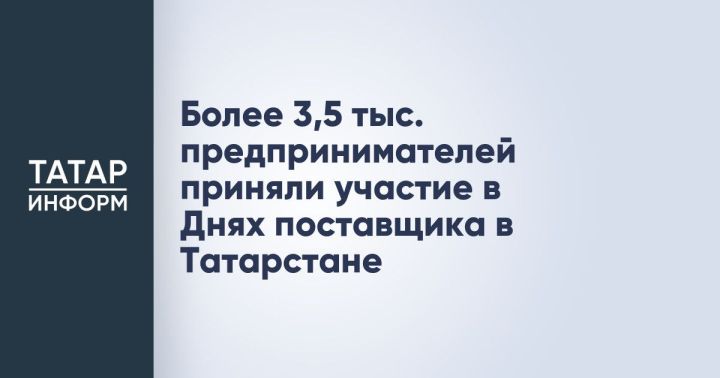 Дни поставщика в Татарстане объединили более 3,5 тыс. предпринимателей